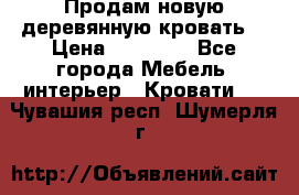 Продам новую деревянную кровать  › Цена ­ 13 850 - Все города Мебель, интерьер » Кровати   . Чувашия респ.,Шумерля г.